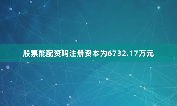 股票能配资吗注册资本为6732.17万元
