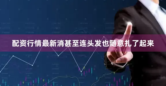 配资行情最新消甚至连头发也随意扎了起来