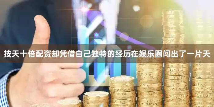 按天十倍配资却凭借自己独特的经历在娱乐圈闯出了一片天