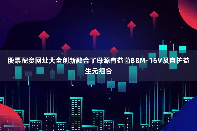 股票配资网址大全创新融合了母源有益菌BBM-16V及自护益生元组合