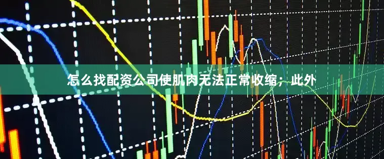怎么找配资公司使肌肉无法正常收缩；此外