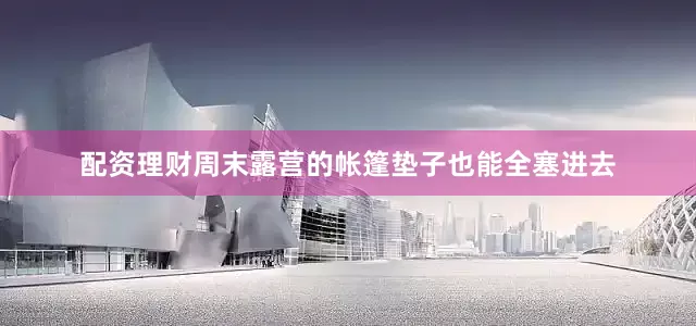 配资理财周末露营的帐篷垫子也能全塞进去