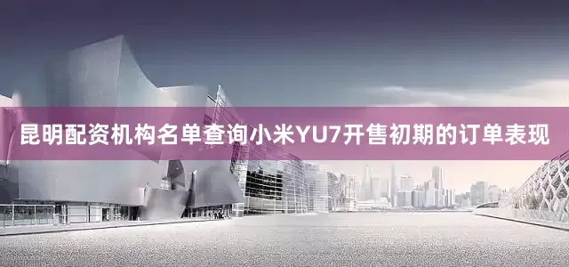 昆明配资机构名单查询小米YU7开售初期的订单表现
