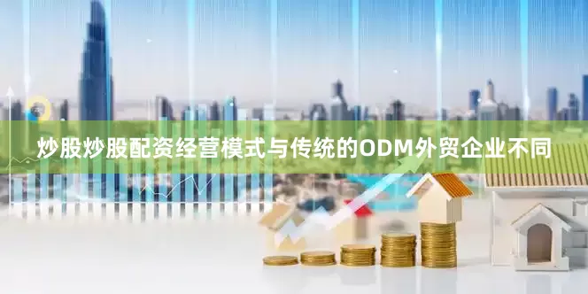 炒股炒股配资经营模式与传统的ODM外贸企业不同