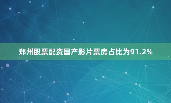 郑州股票配资国产影片票房占比为91.2%