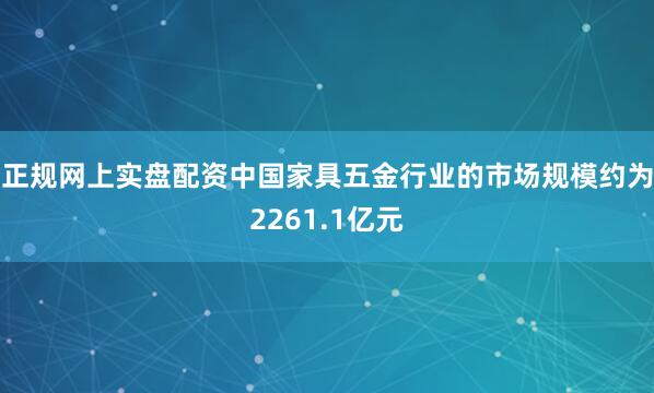 正规网上实盘配资中国家具五金行业的市场规模约为2261.1亿元