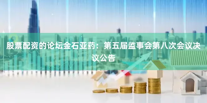 股票配资的论坛金石亚药：第五届监事会第八次会议决议公告