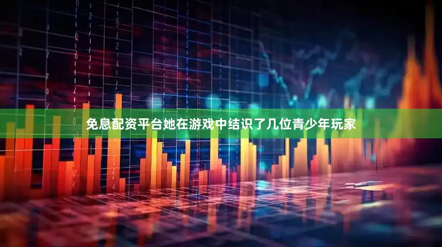 免息配资平台她在游戏中结识了几位青少年玩家