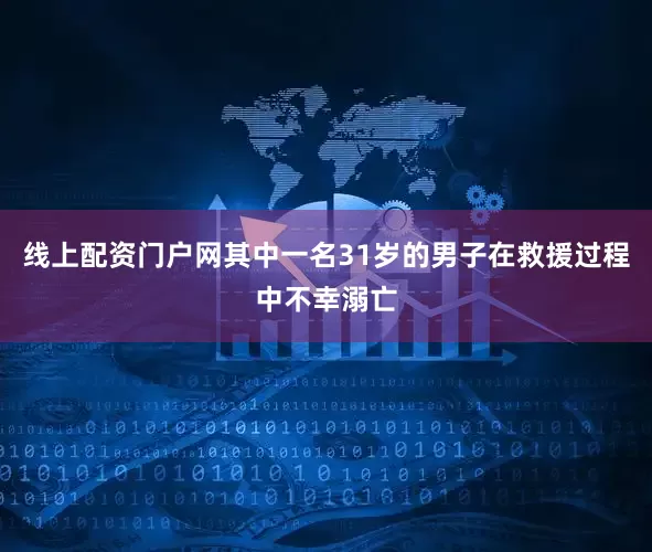 线上配资门户网其中一名31岁的男子在救援过程中不幸溺亡
