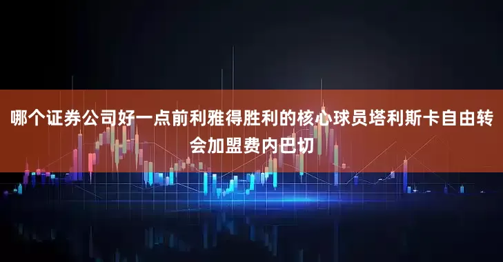 哪个证券公司好一点前利雅得胜利的核心球员塔利斯卡自由转会加盟费内巴切