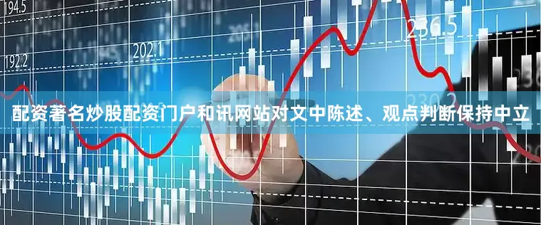 配资著名炒股配资门户和讯网站对文中陈述、观点判断保持中立
