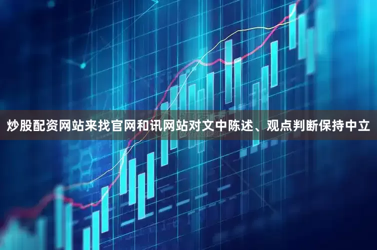 炒股配资网站来找官网和讯网站对文中陈述、观点判断保持中立