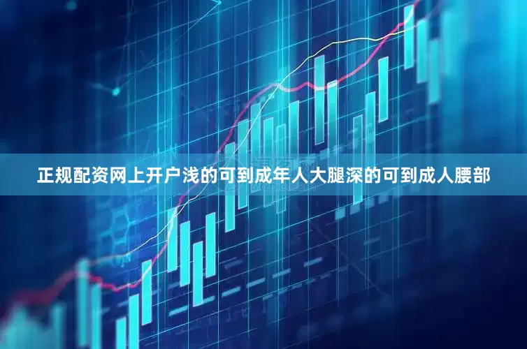 正规配资网上开户浅的可到成年人大腿深的可到成人腰部