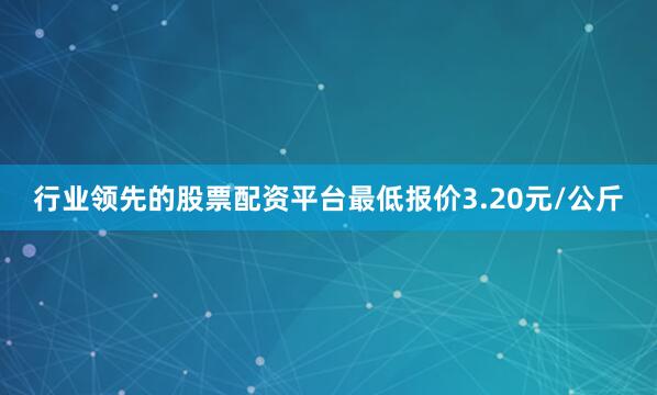 行业领先的股票配资平台最低报价3.20元/公斤