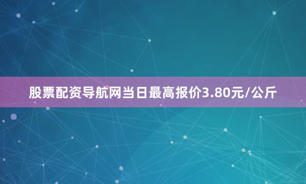 股票配资导航网当日最高报价3.80元/公斤