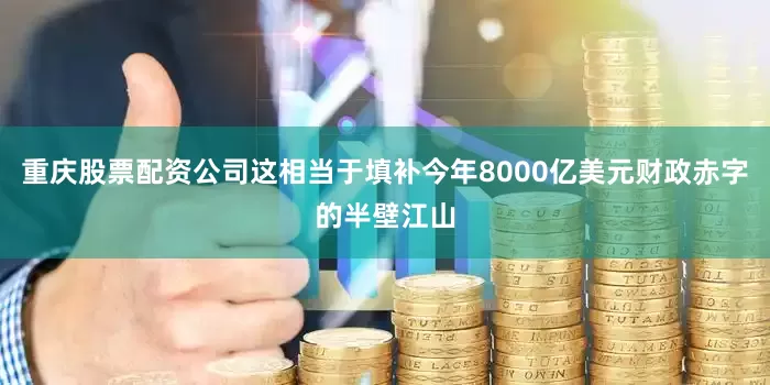 重庆股票配资公司这相当于填补今年8000亿美元财政赤字的半壁江山