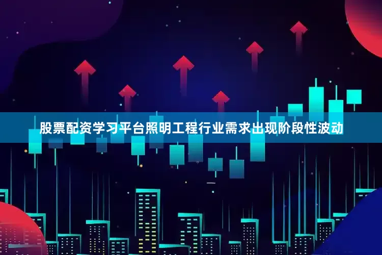 股票配资学习平台照明工程行业需求出现阶段性波动