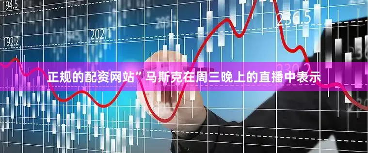 正规的配资网站”马斯克在周三晚上的直播中表示
