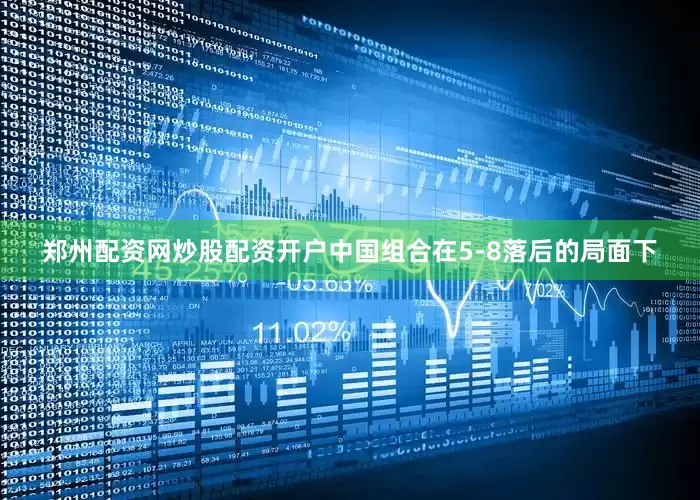郑州配资网炒股配资开户中国组合在5-8落后的局面下