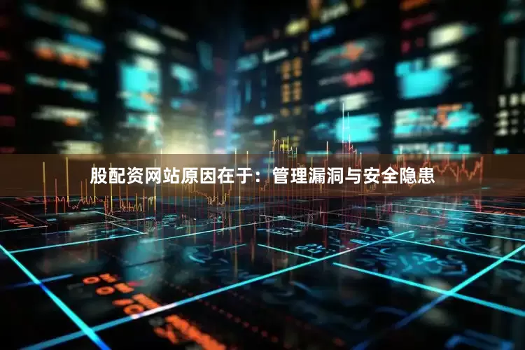 股配资网站原因在于：管理漏洞与安全隐患