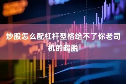炒股怎么配杠杆型格给不了你老司机的超脱