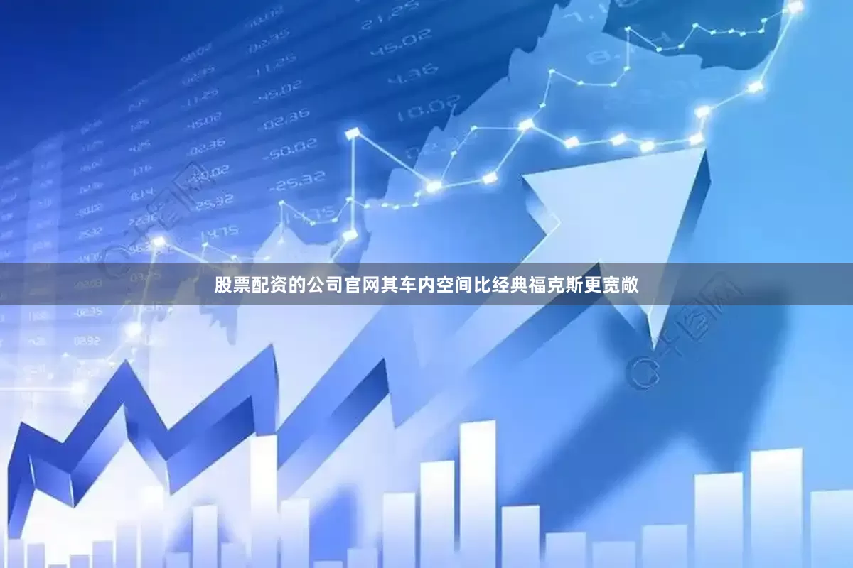 股票配资的公司官网其车内空间比经典福克斯更宽敞