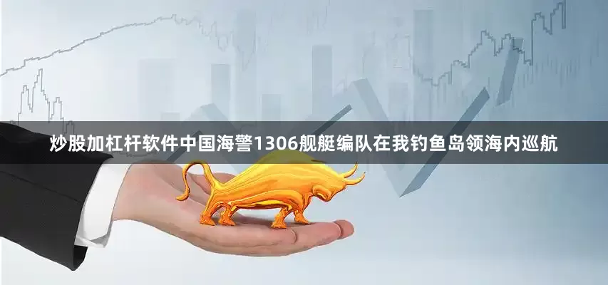 炒股加杠杆软件中国海警1306舰艇编队在我钓鱼岛领海内巡航