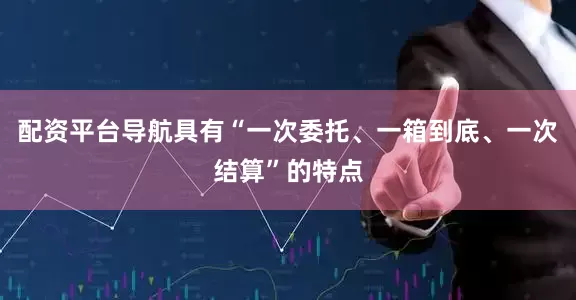 配资平台导航具有“一次委托、一箱到底、一次结算”的特点