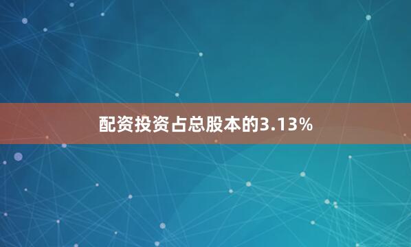 配资投资占总股本的3.13%