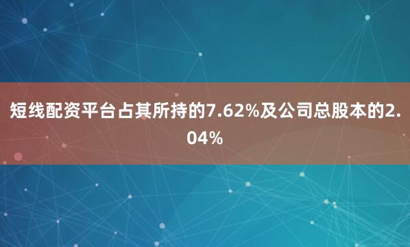 短线配资平台占其所持的7.62%及公司总股本的2.04%
