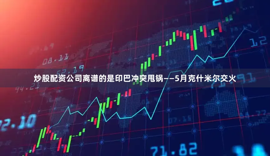 炒股配资公司离谱的是印巴冲突甩锅——5月克什米尔交火