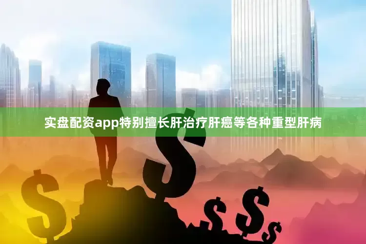 实盘配资app特别擅长肝治疗肝癌等各种重型肝病