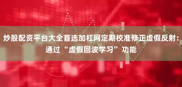 炒股配资平台大全首选加杠网定期校准修正虚假反射：通过 “虚假回波学习” 功能