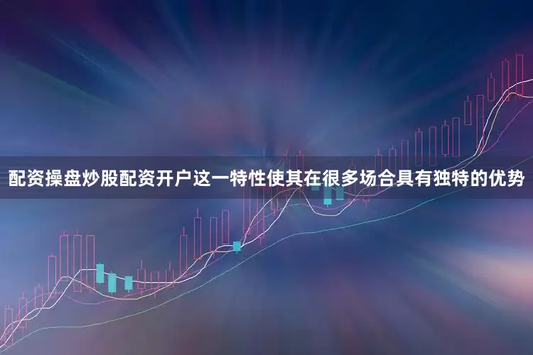 配资操盘炒股配资开户这一特性使其在很多场合具有独特的优势