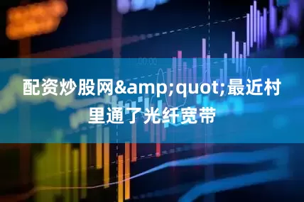 配资炒股网&quot;最近村里通了光纤宽带