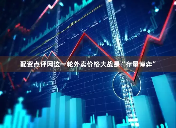 配资点评网这一轮外卖价格大战是“存量博弈”