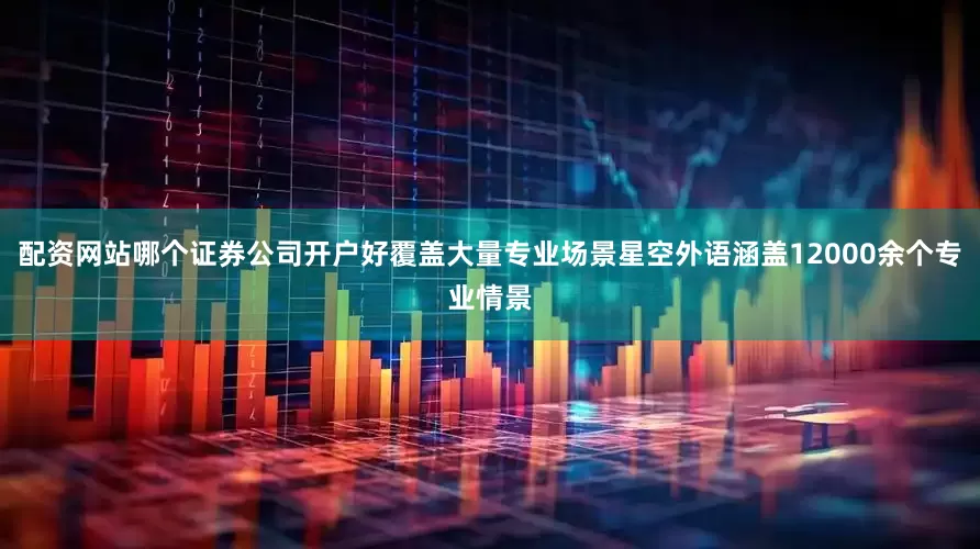 配资网站哪个证券公司开户好覆盖大量专业场景星空外语涵盖12000余个专业情景