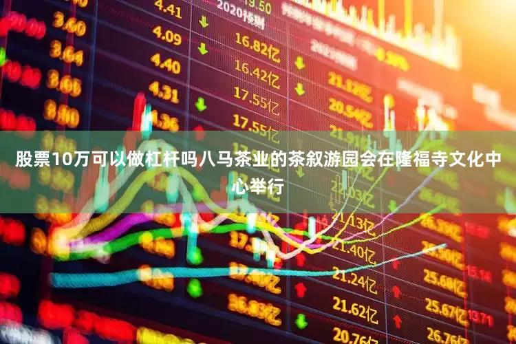 股票10万可以做杠杆吗八马茶业的茶叙游园会在隆福寺文化中心举行