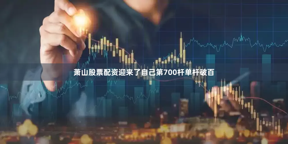 萧山股票配资迎来了自己第700杆单杆破百