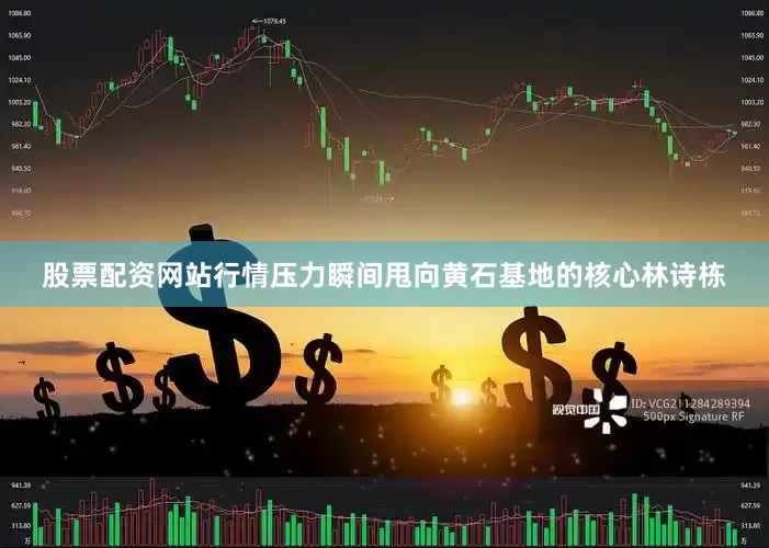 股票配资网站行情压力瞬间甩向黄石基地的核心林诗栋
