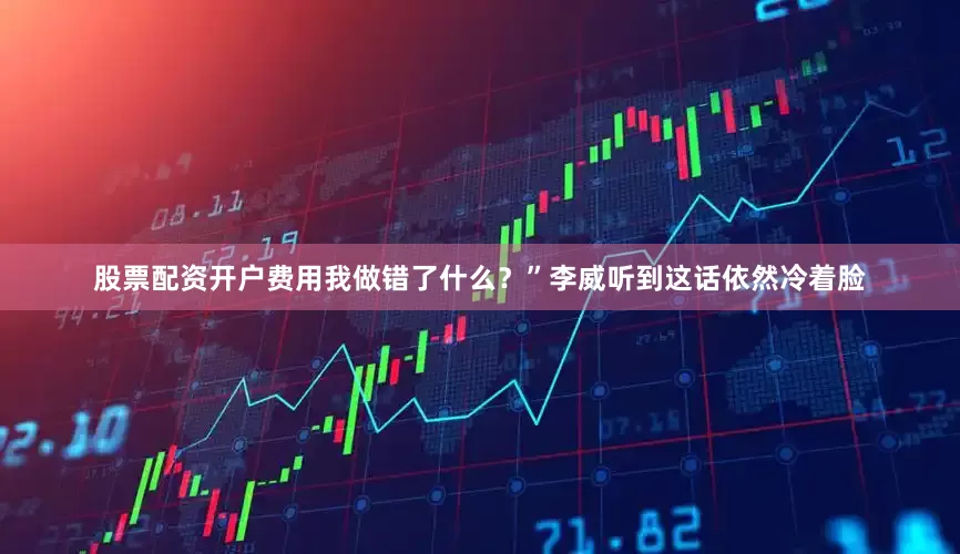 股票配资开户费用我做错了什么？”李威听到这话依然冷着脸