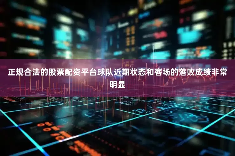 正规合法的股票配资平台球队近期状态和客场的落败成绩非常明显