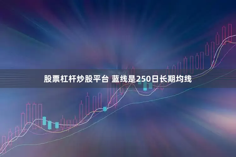 股票杠杆炒股平台 蓝线是250日长期均线