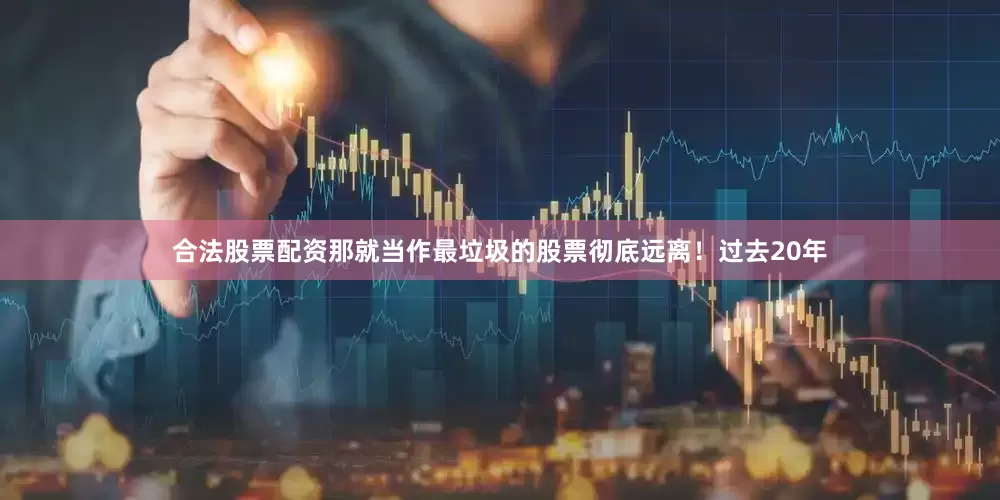 合法股票配资那就当作最垃圾的股票彻底远离！过去20年