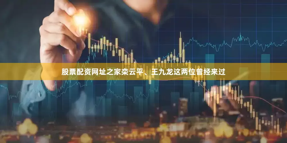 股票配资网址之家栾云平、王九龙这两位曾经来过