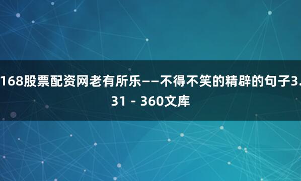 168股票配资网老有所乐——不得不笑的精辟的句子3.31 - 360文库
