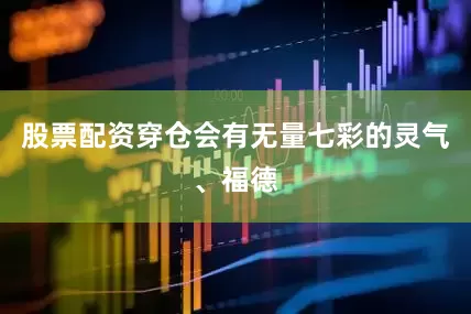 股票配资穿仓会有无量七彩的灵气、福德