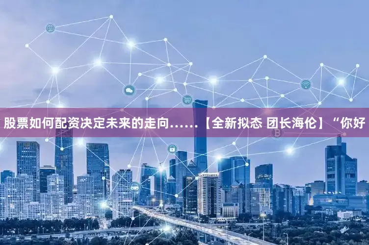 股票如何配资决定未来的走向……【全新拟态 团长海伦】“你好