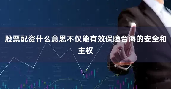 股票配资什么意思不仅能有效保障台海的安全和主权