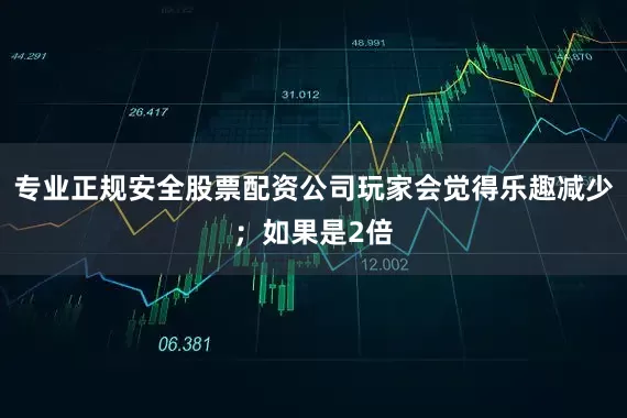 专业正规安全股票配资公司玩家会觉得乐趣减少；如果是2倍
